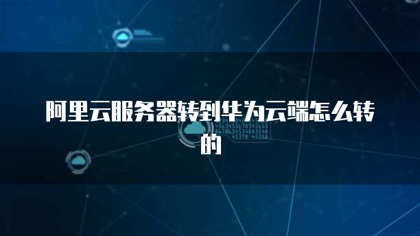 阿里云服务器转到华为云端怎么转的