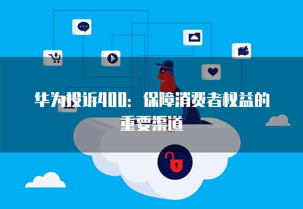 华为投诉400：保障消费者权益的重要渠道