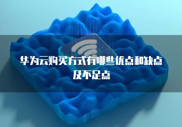 华为云购买方式有哪些优点和缺点及不足点