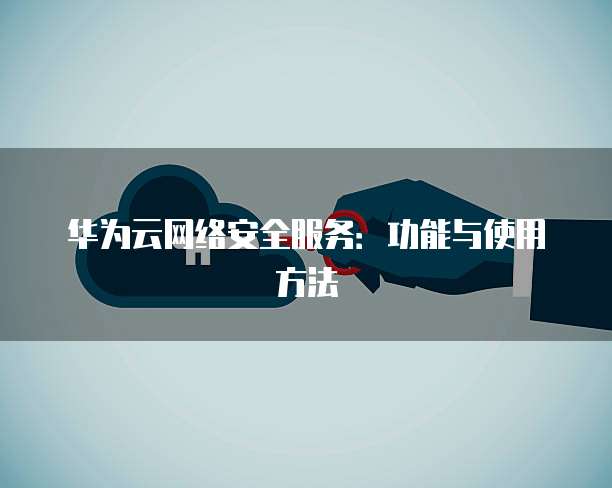 华为云网络安全服务：功能与使用方法