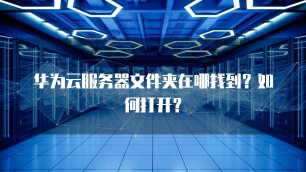 华为云服务器文件夹在哪找到？如何打开？
