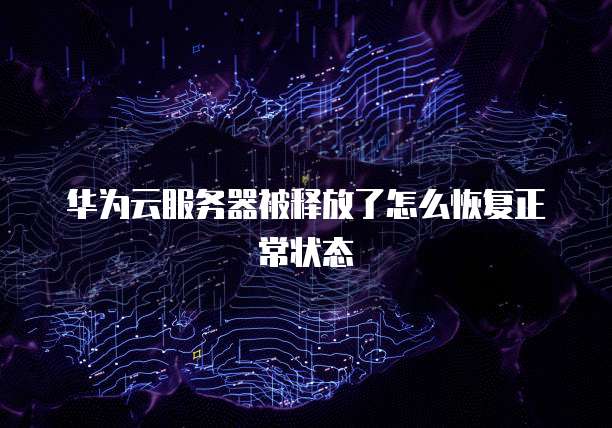 华为云服务器被释放了怎么恢复正常状态