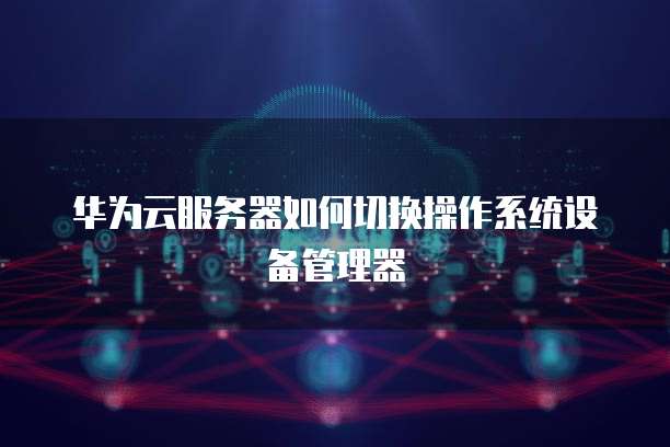 华为云服务器如何切换操作系统设备管理器