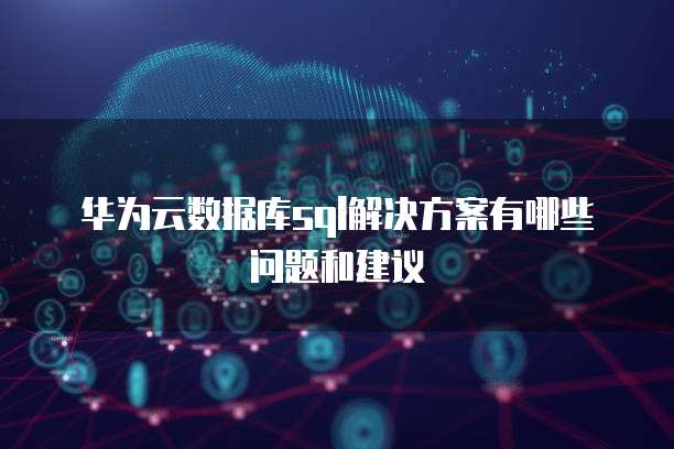 华为云数据库sql解决方案有哪些问题和建议