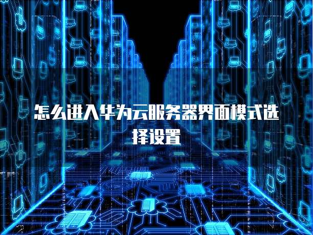 怎么进入华为云服务器界面模式选择设置