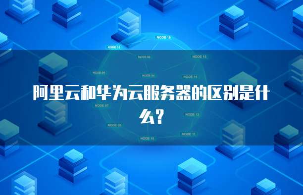 阿里云和华为云服务器的区别是什么？