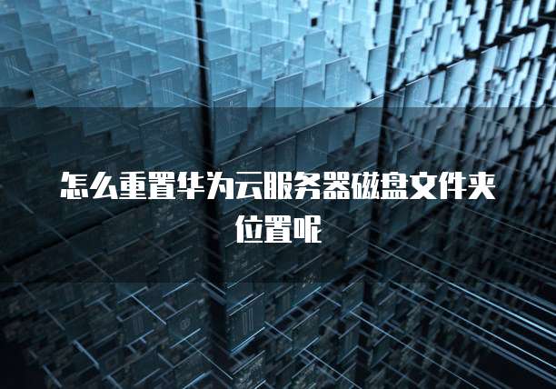 怎么重置华为云服务器磁盘文件夹位置呢