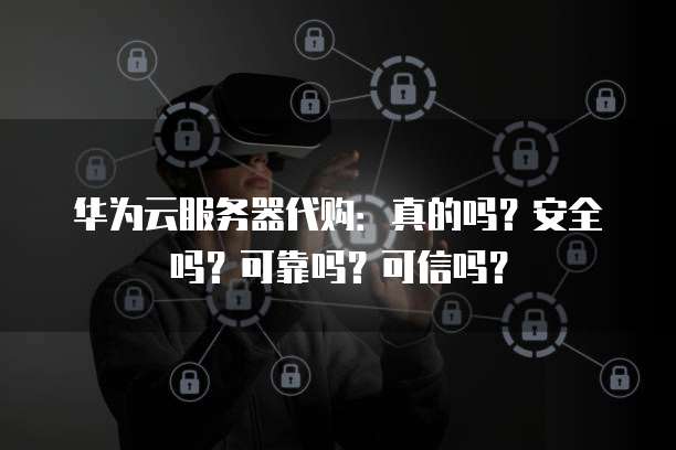 华为云服务器代购：真的吗？安全吗？可靠吗？可信吗？