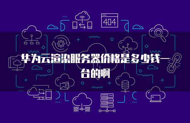 华为云渲染服务器价格是多少钱一台的啊