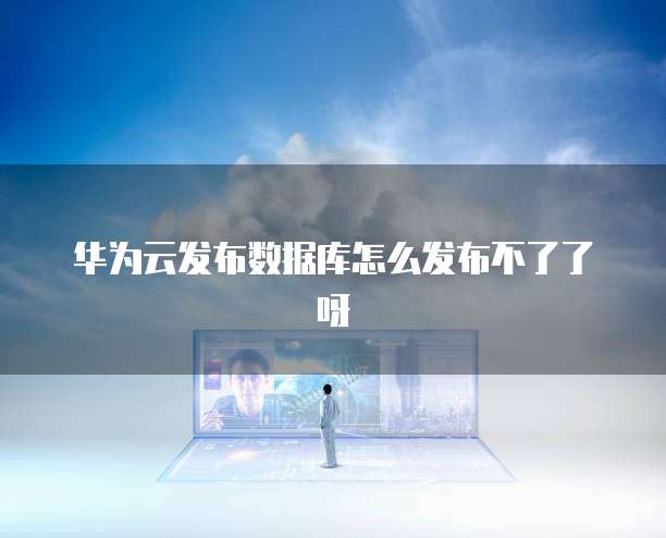 华为云发布数据库怎么发布不了了呀