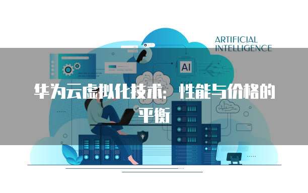 华为云虚拟化技术：性能与价格的平衡