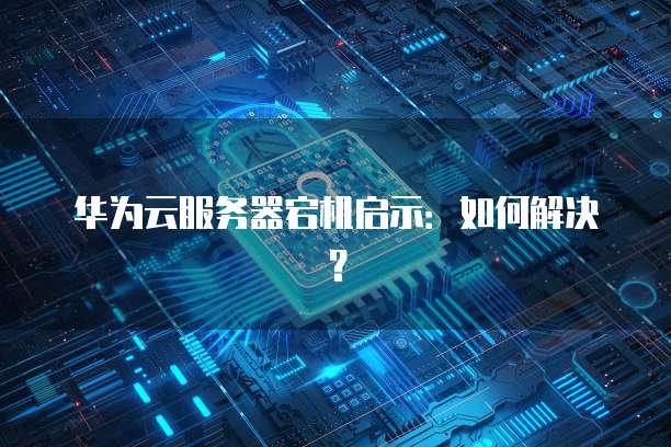 华为云服务器宕机启示：如何解决？