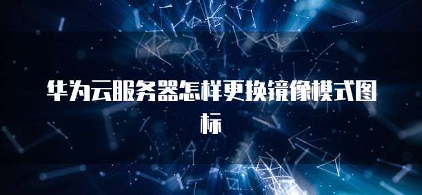 华为云服务器怎样更换镜像模式图标