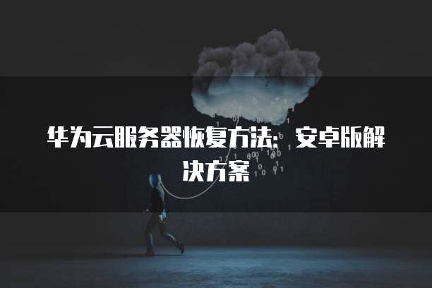 华为云服务器恢复方法：安卓版解决方案