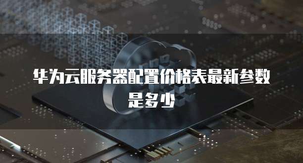 华为云服务器配置价格表最新参数是多少