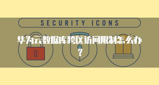 华为云数据库跨区访问限制怎么办？