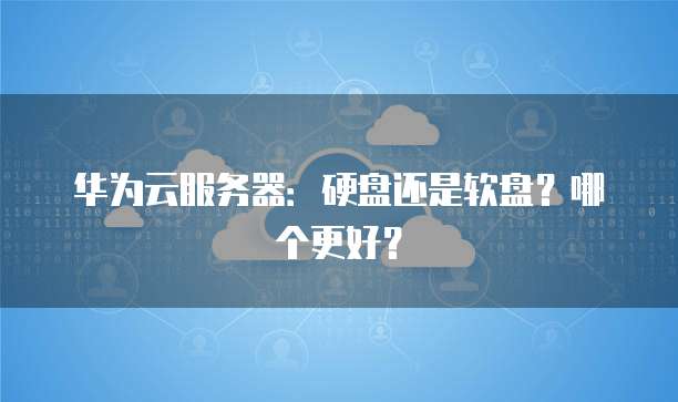 华为云服务器：硬盘还是软盘？哪个更好？