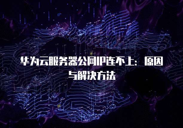 华为云服务器公网IP连不上：原因与解决方法