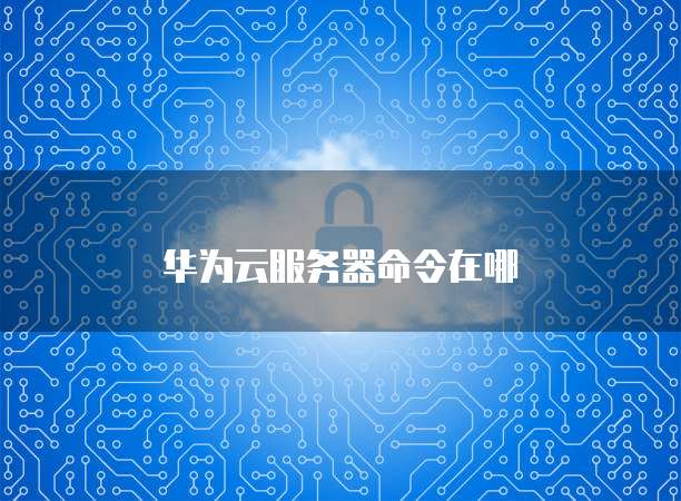 华为云服务器命令在哪