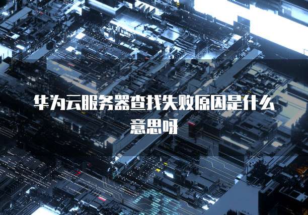 华为云服务器查找失败原因是什么意思呀