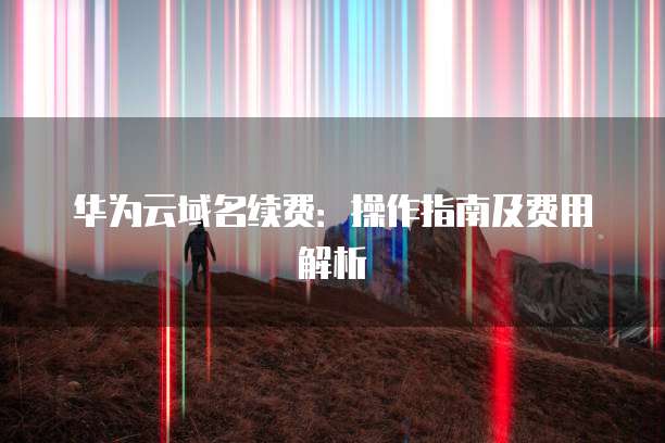 华为云域名续费：操作指南及费用解析