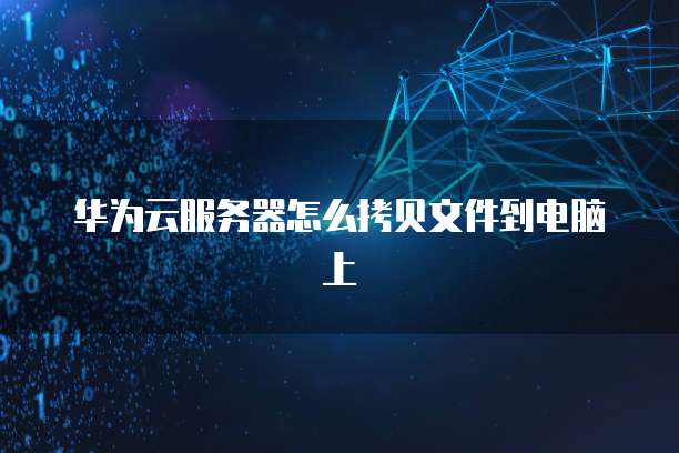 华为云服务器怎么拷贝文件到电脑上