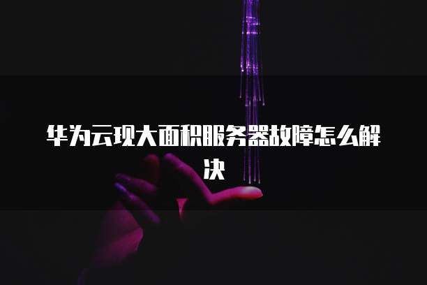 华为云现大面积服务器故障怎么解决