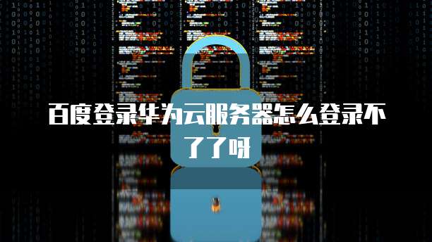 百度登录华为云服务器怎么登录不了了呀