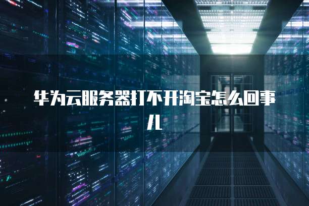 华为云服务器打不开淘宝怎么回事儿