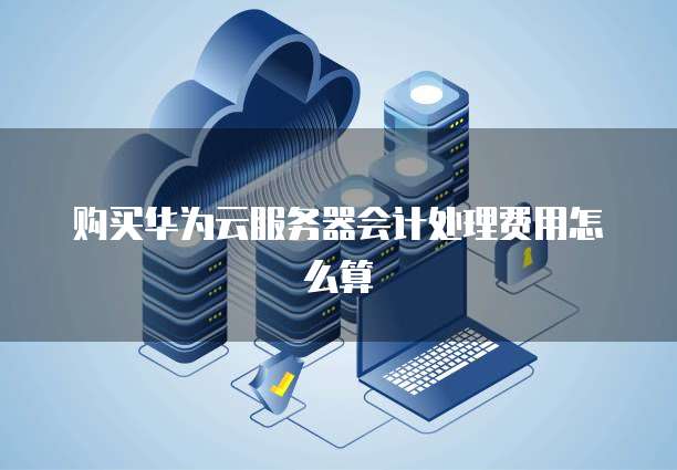 购买华为云服务器会计处理费用怎么算