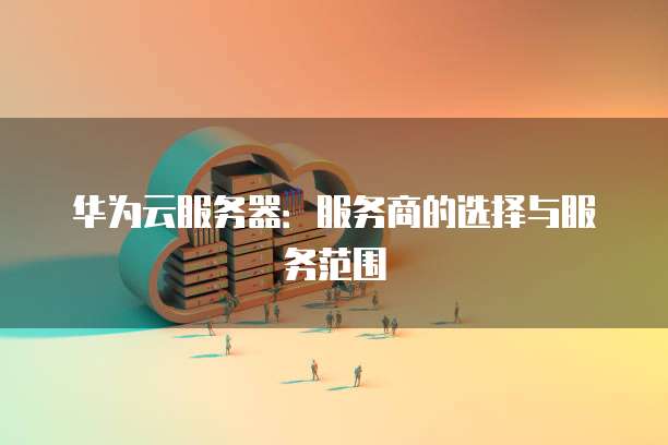 华为云服务器：服务商的选择与服务范围