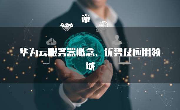 华为云服务器概念、优势及应用领域