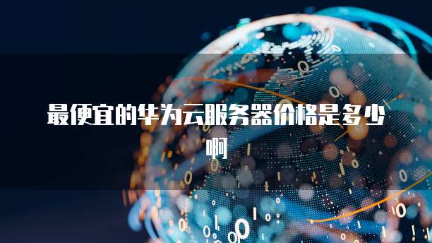 最便宜的华为云服务器价格是多少啊