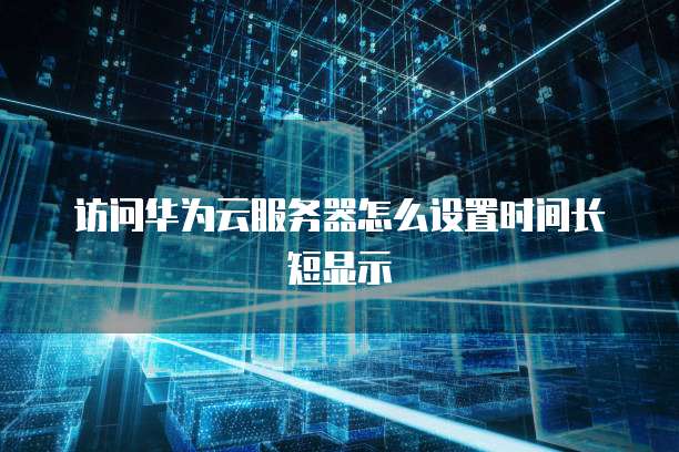 访问华为云服务器怎么设置时间长短显示