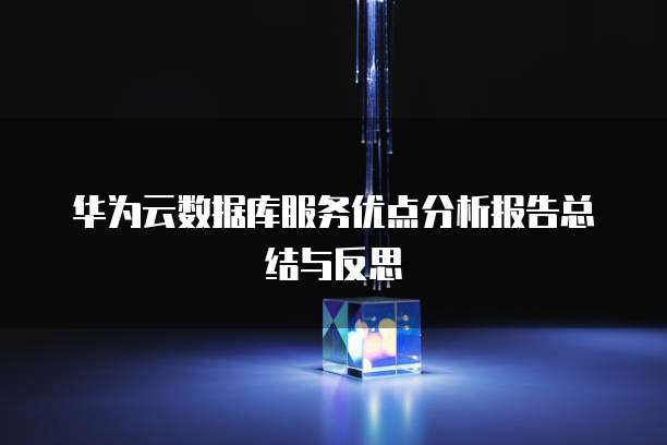 华为云数据库服务优点分析报告总结与反思