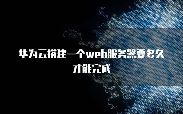 华为云搭建一个web服务器要多久才能完成
