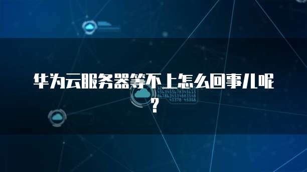 华为云服务器等不上怎么回事儿呢？