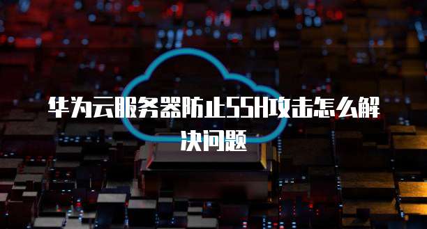 华为云服务器防止SSH攻击怎么解决问题