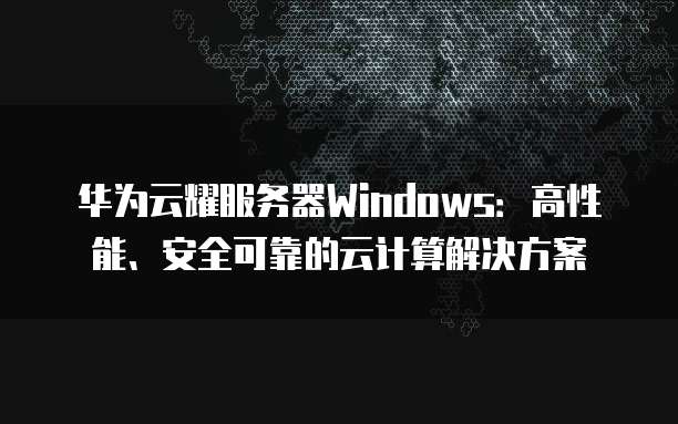华为云耀服务器Windows：高性能、安全可靠的云计算解决方案