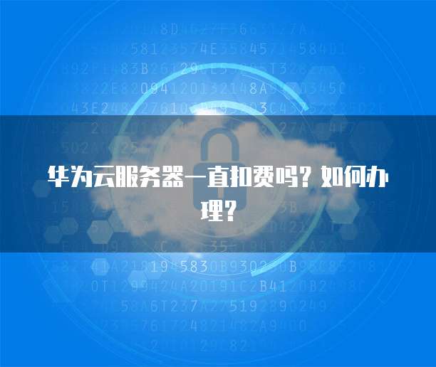 华为云服务器一直扣费吗？如何办理？