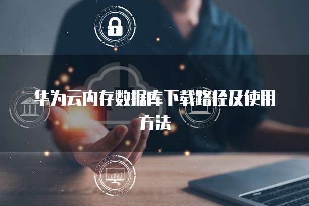 华为云内存数据库下载路径及使用方法