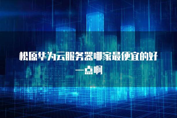 松原华为云服务器哪家最便宜的好一点啊