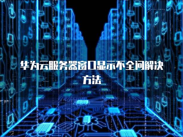 华为云服务器窗口显示不全问解决方法