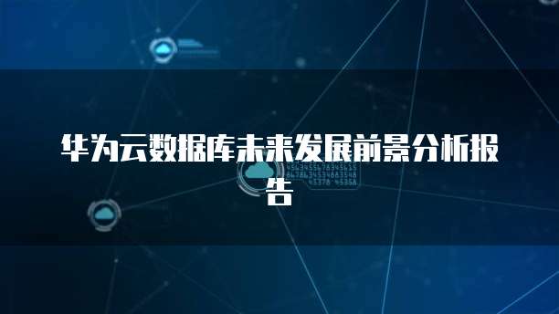 华为云数据库未来发展前景分析报告
