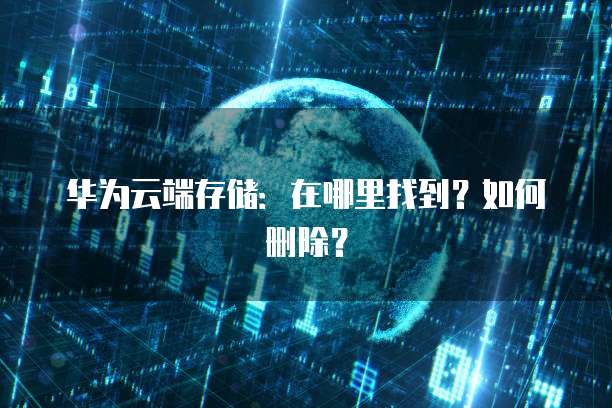 华为云端存储：在哪里找到？如何删除？