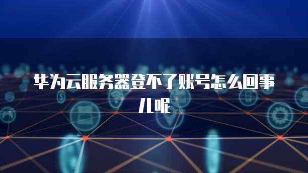 华为云服务器登不了账号怎么回事儿呢