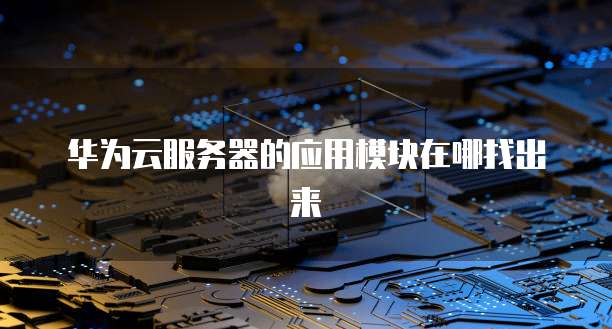 华为云服务器的应用模块在哪找出来