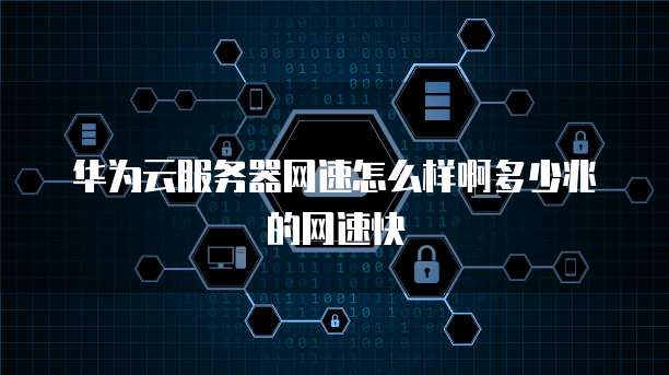 华为云服务器网速怎么样啊多少兆的网速快
