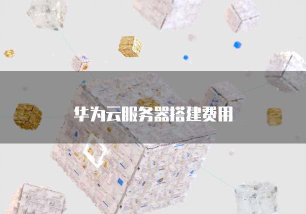 华为云服务器搭建费用