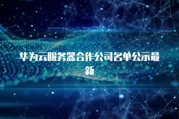 华为云服务器合作公司名单公示最新